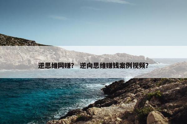 逆思维网赚？ 逆向思维赚钱案例视频？