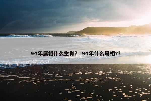 94年属相什么生肖？ 94年什么属相?？