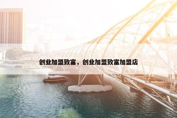 创业加盟致富，创业加盟致富加盟店