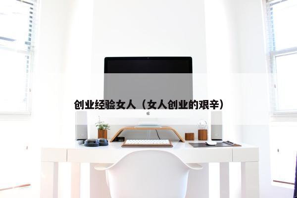创业经验女人（女人创业的艰辛）