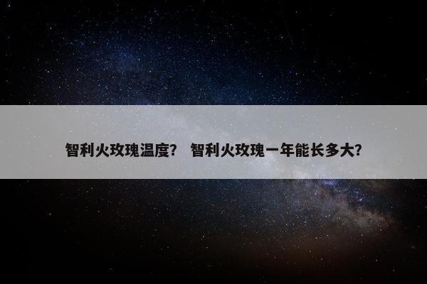 智利火玫瑰温度？ 智利火玫瑰一年能长多大？
