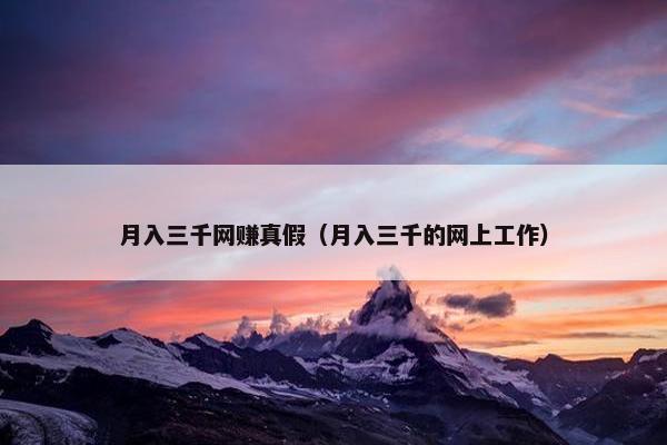 月入三千网赚真假（月入三千的网上工作）