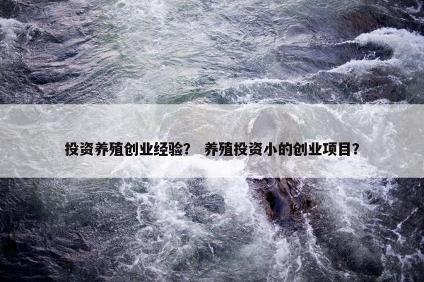 投资养殖创业经验？ 养殖投资小的创业项目？