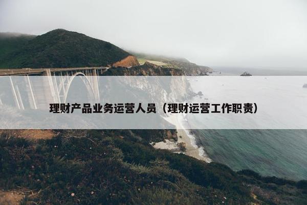 理财产品业务运营人员（理财运营工作职责）