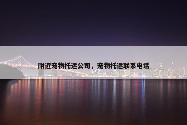 附近宠物托运公司，宠物托运联系电话