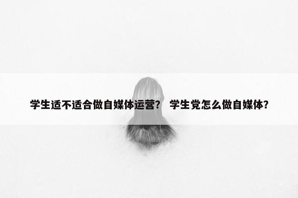 学生适不适合做自媒体运营？ 学生党怎么做自媒体？