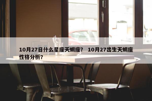 10月27日什么星座天蝎座？ 10月27出生天蝎座性格分析？