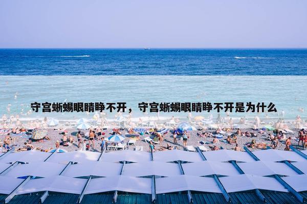 守宫蜥蜴眼睛睁不开，守宫蜥蜴眼睛睁不开是为什么