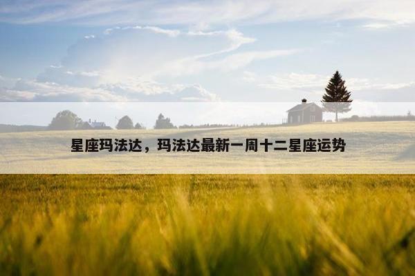 星座玛法达，玛法达最新一周十二星座运势