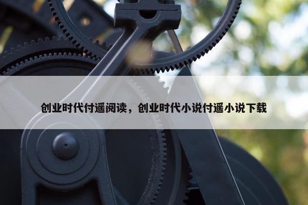 创业时代付遥阅读，创业时代小说付遥小说下载