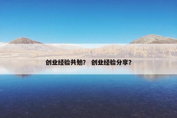 创业经验共勉？ 创业经验分享？