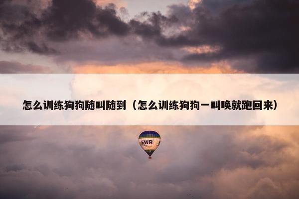怎么训练狗狗随叫随到（怎么训练狗狗一叫唤就跑回来）