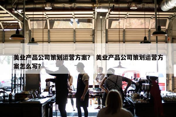 美业产品公司策划运营方案？ 美业产品公司策划运营方案怎么写？