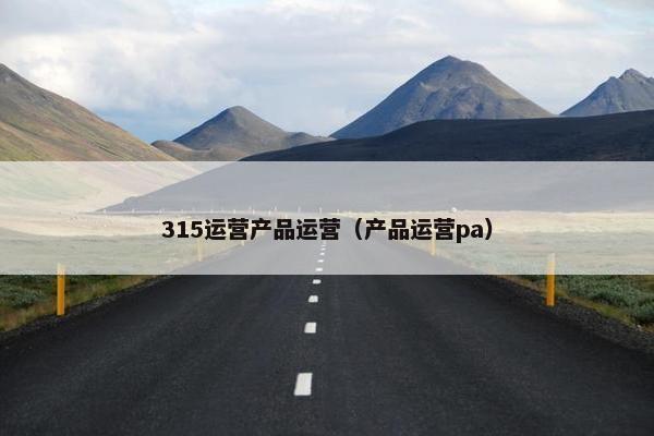 315运营产品运营（产品运营pa）