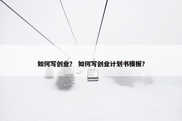 如何写创业？ 如何写创业计划书模板？
