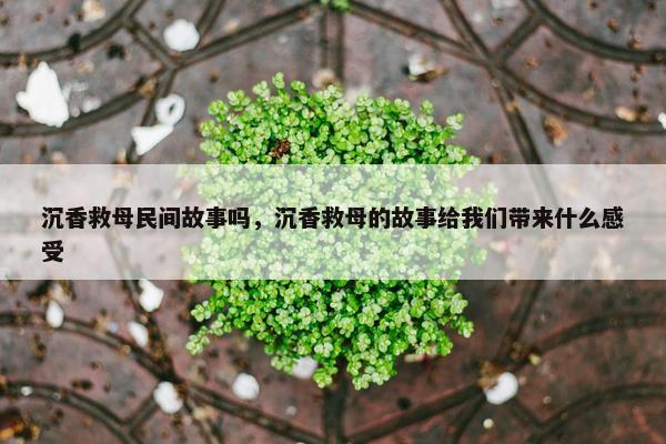 沉香救母民间故事吗，沉香救母的故事给我们带来什么感受
