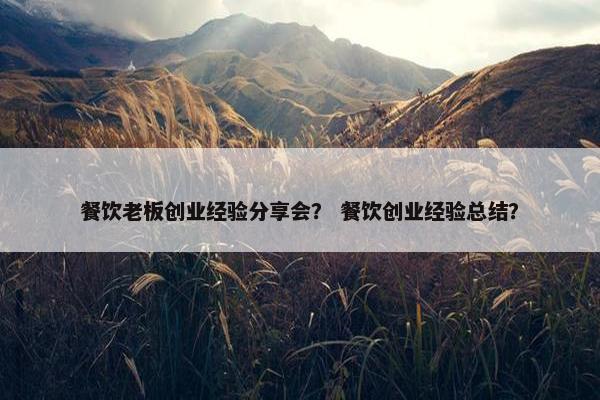 餐饮老板创业经验分享会？ 餐饮创业经验总结？