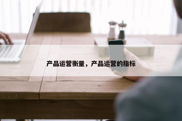 产品运营衡量，产品运营的指标