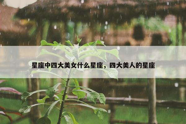 星座中四大美女什么星座，四大美人的星座