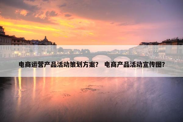 电商运营产品活动策划方案？ 电商产品活动宣传图？