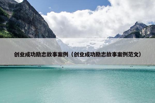 创业成功励志故事案例（创业成功励志故事案例范文）