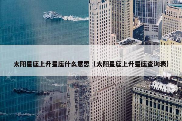 太阳星座上升星座什么意思（太阳星座上升星座查询表）