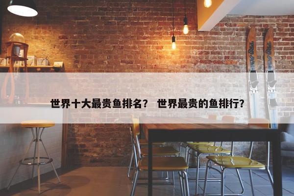 世界十大最贵鱼排名？ 世界最贵的鱼排行？