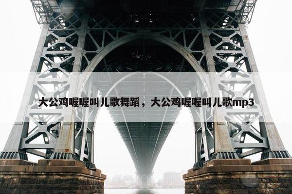 大公鸡喔喔叫儿歌舞蹈，大公鸡喔喔叫儿歌mp3
