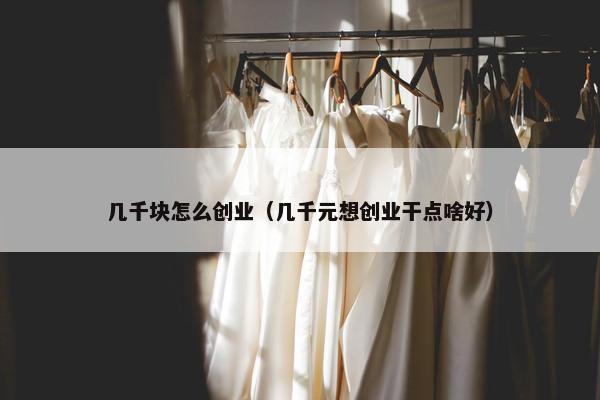 几千块怎么创业（几千元想创业干点啥好）