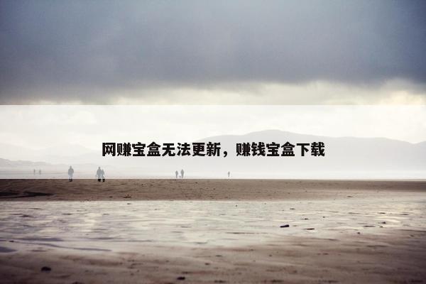 网赚宝盒无法更新，赚钱宝盒下载