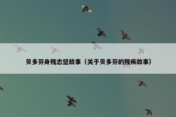 贝多芬身残志坚故事（关于贝多芬的残疾故事）