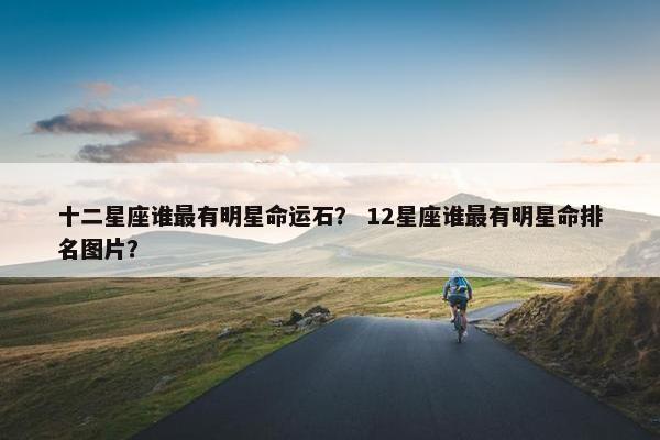 十二星座谁最有明星命运石？ 12星座谁最有明星命排名图片？