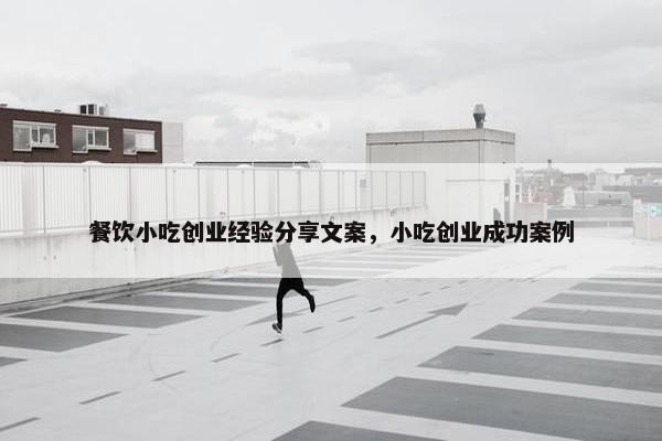 餐饮小吃创业经验分享文案，小吃创业成功案例