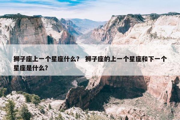 狮子座上一个星座什么？ 狮子座的上一个星座和下一个星座是什么？