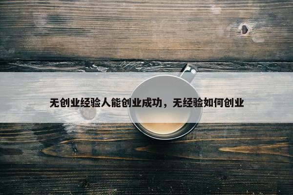 无创业经验人能创业成功，无经验如何创业