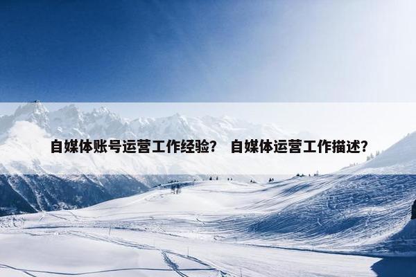 自媒体账号运营工作经验？ 自媒体运营工作描述？