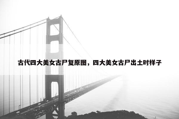 古代四大美女古尸复原图，四大美女古尸出土时样子