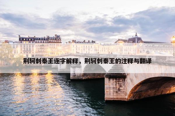 荆轲刺秦王逐字解释，荆轲刺秦王的注释与翻译