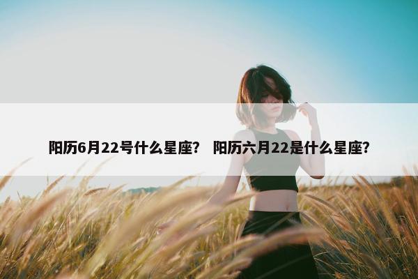 阳历6月22号什么星座？ 阳历六月22是什么星座？