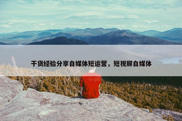干货经验分享自媒体短运营，短视屏自媒体