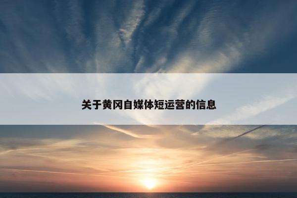 关于黄冈自媒体短运营的信息
