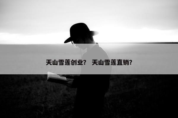 天山雪莲创业？ 天山雪莲直销？