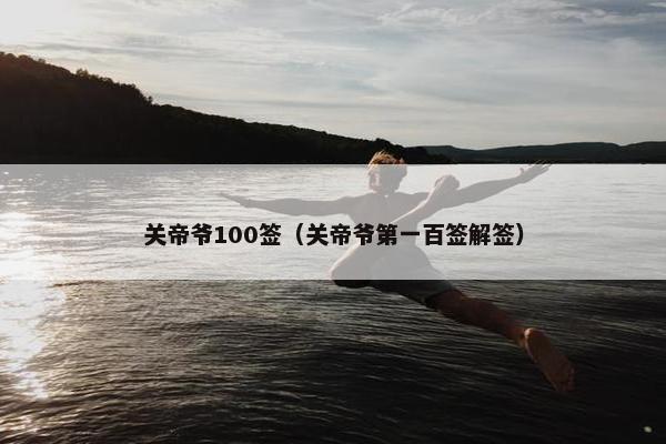 关帝爷100签（关帝爷第一百签解签）