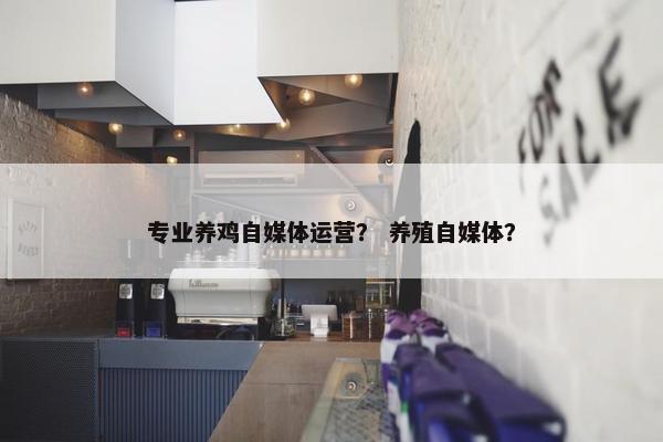 专业养鸡自媒体运营？ 养殖自媒体？