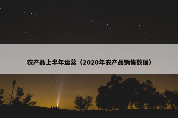 农产品上半年运营（2020年农产品销售数据）
