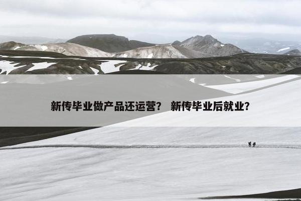 新传毕业做产品还运营？ 新传毕业后就业？