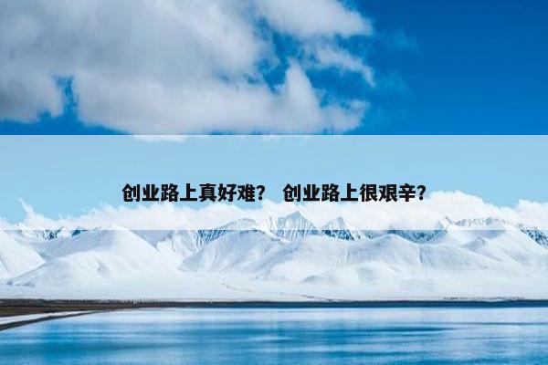 创业路上真好难？ 创业路上很艰辛？