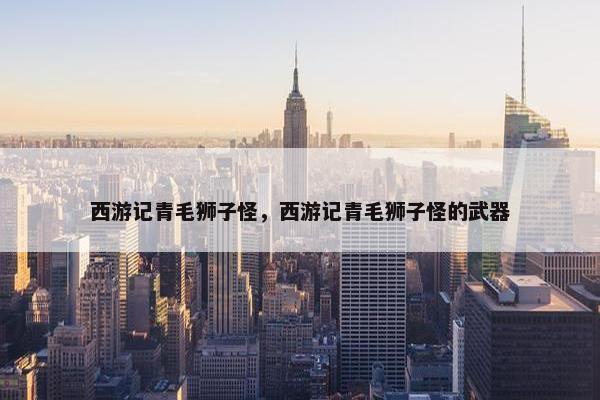 西游记青毛狮子怪，西游记青毛狮子怪的武器