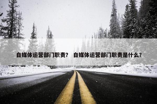 自媒体运营部门职责？ 自媒体运营部门职责是什么？
