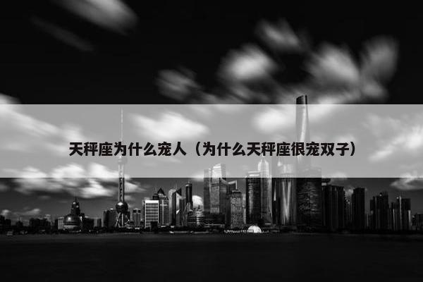 天秤座为什么宠人（为什么天秤座很宠双子）